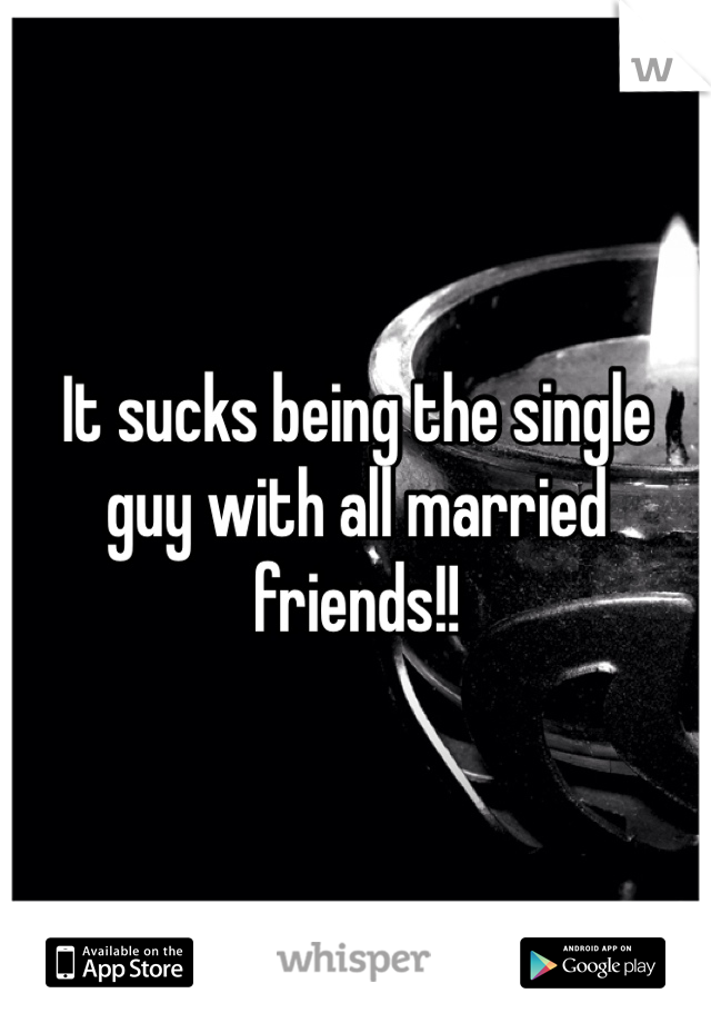It sucks being the single guy with all married friends!!