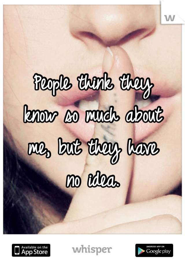 People think they
know so much about
me, but they have
no idea. 