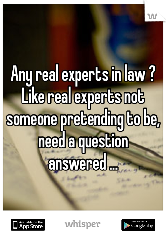 Any real experts in law ? Like real experts not someone pretending to be, need a question answered ...