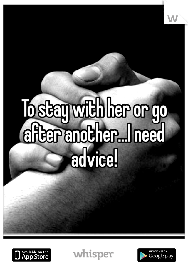 To stay with her or go after another...I need advice!