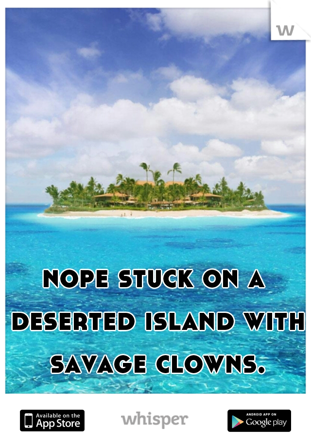nope stuck on a deserted island with savage clowns.