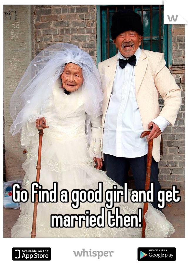 Go find a good girl and get married then!