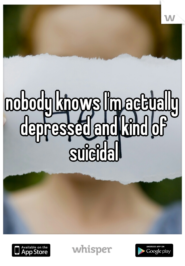 nobody knows I'm actually depressed and kind of suicidal