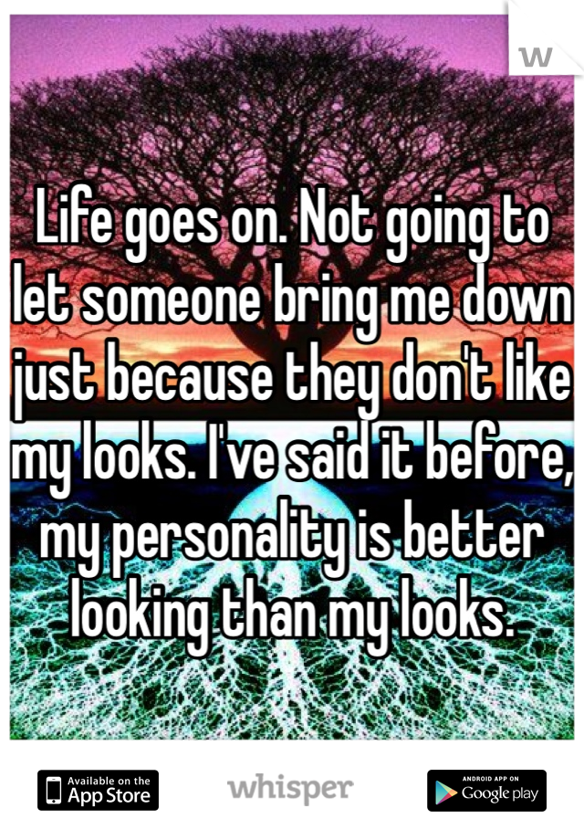 Life goes on. Not going to let someone bring me down just because they don't like my looks. I've said it before, my personality is better looking than my looks.