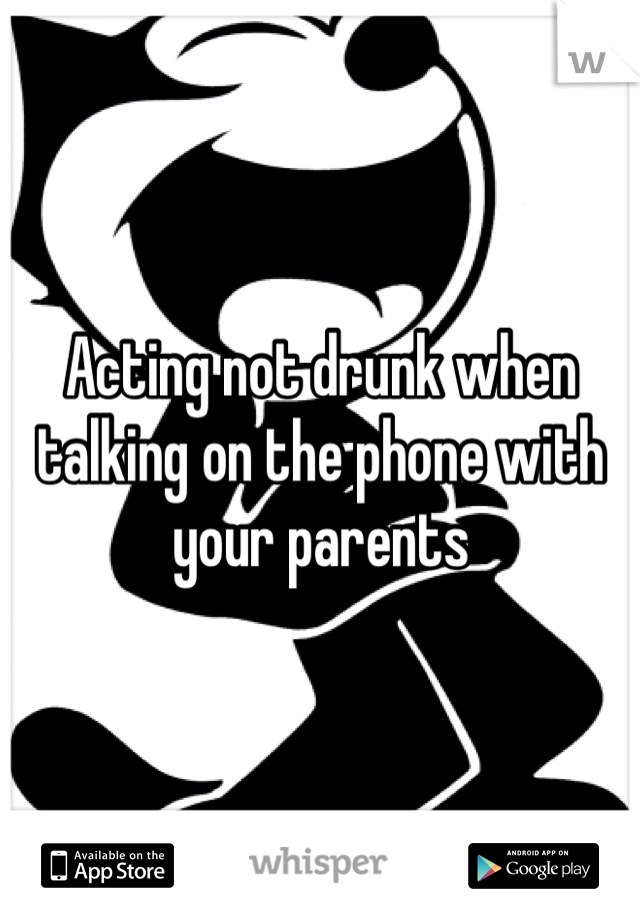 Acting not drunk when talking on the phone with your parents