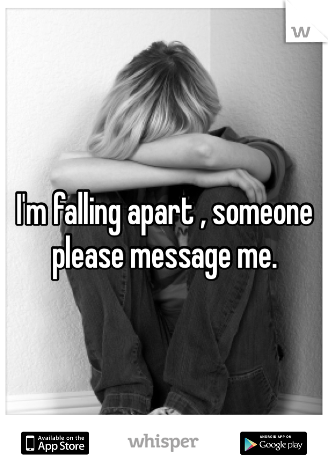 I'm falling apart , someone please message me.