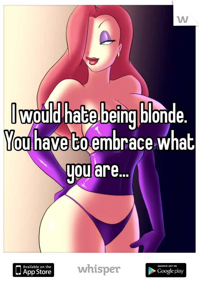 I would hate being blonde. You have to embrace what you are... 