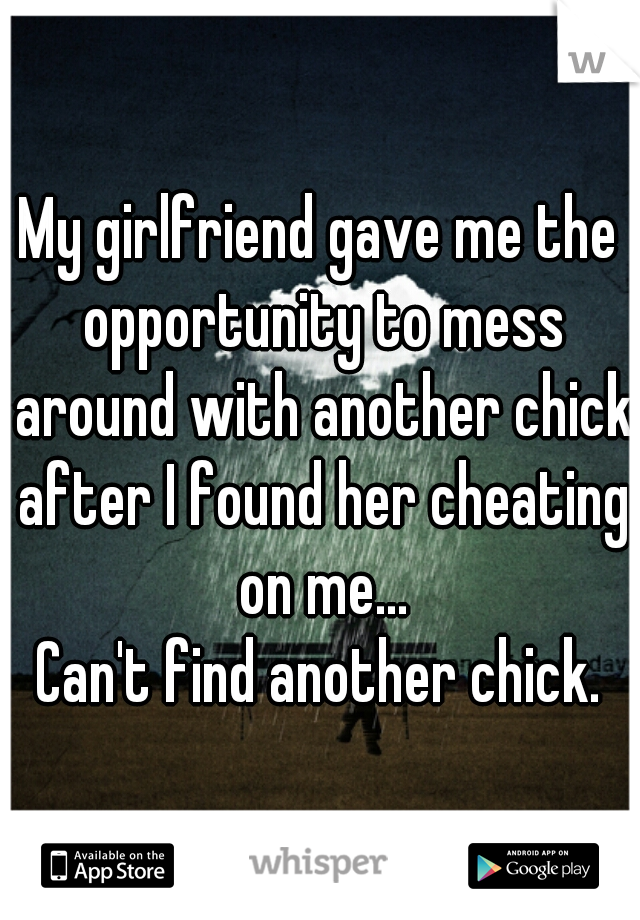 My girlfriend gave me the opportunity to mess around with another chick after I found her cheating on me...

Can't find another chick.