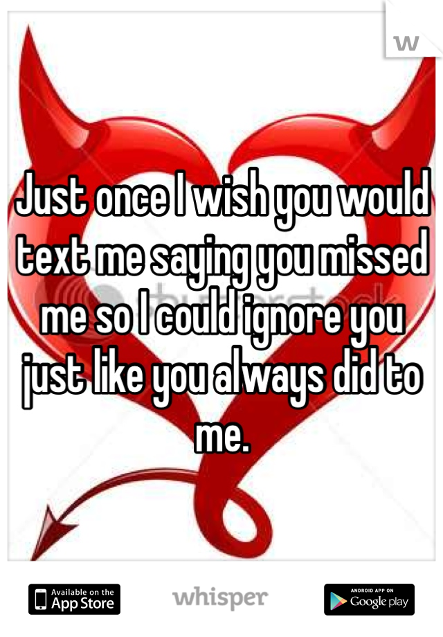 Just once I wish you would text me saying you missed me so I could ignore you just like you always did to me. 