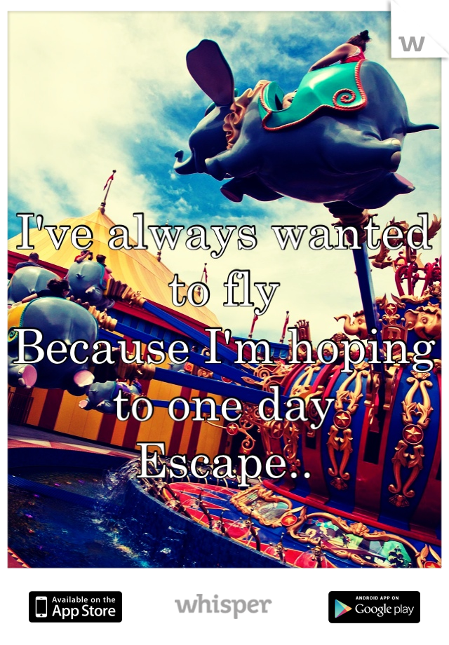 I've always wanted to fly
Because I'm hoping to one day
Escape..