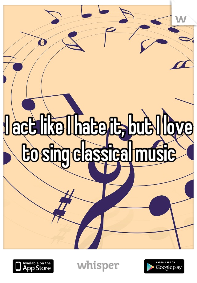 I act like I hate it, but I love to sing classical music