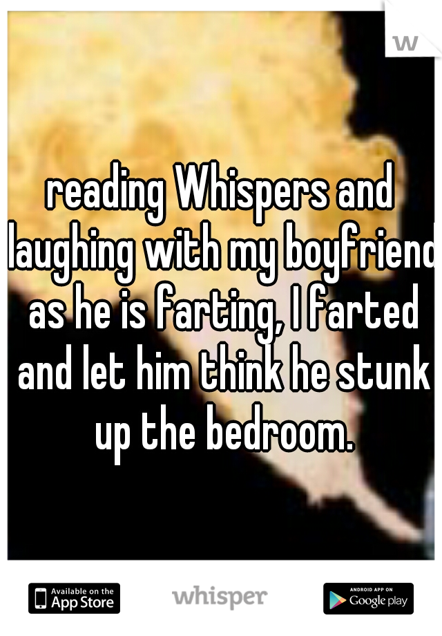 reading Whispers and laughing with my boyfriend as he is farting, I farted and let him think he stunk up the bedroom.