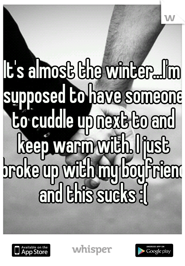 It's almost the winter...I'm supposed to have someone to cuddle up next to and keep warm with. I just broke up with my boyfriend and this sucks :(