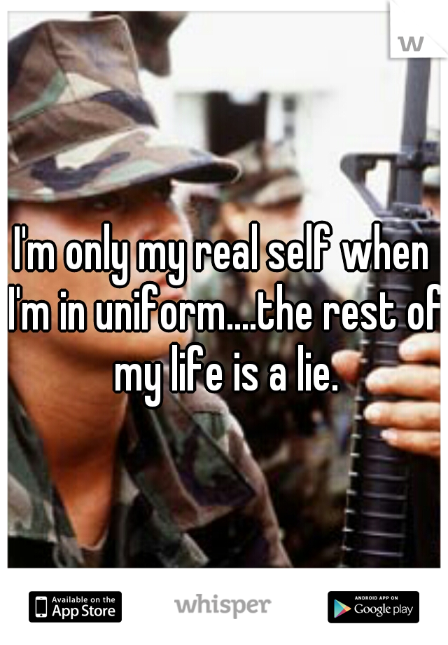 I'm only my real self when I'm in uniform....the rest of my life is a lie.