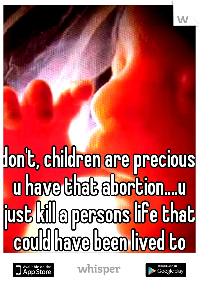 don't, children are precious u have that abortion....u just kill a persons life that could have been lived to the fullest...