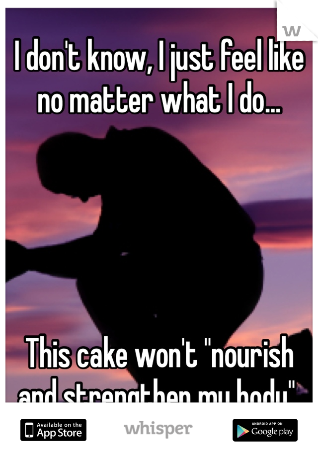 I don't know, I just feel like no matter what I do...





This cake won't "nourish and strengthen my body".