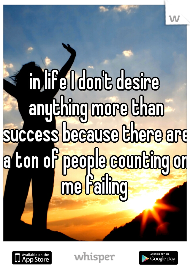 in life I don't desire anything more than success because there are a ton of people counting on me failing 