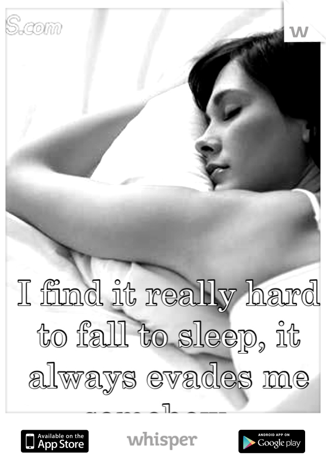 I find it really hard to fall to sleep, it always evades me somehow.. 