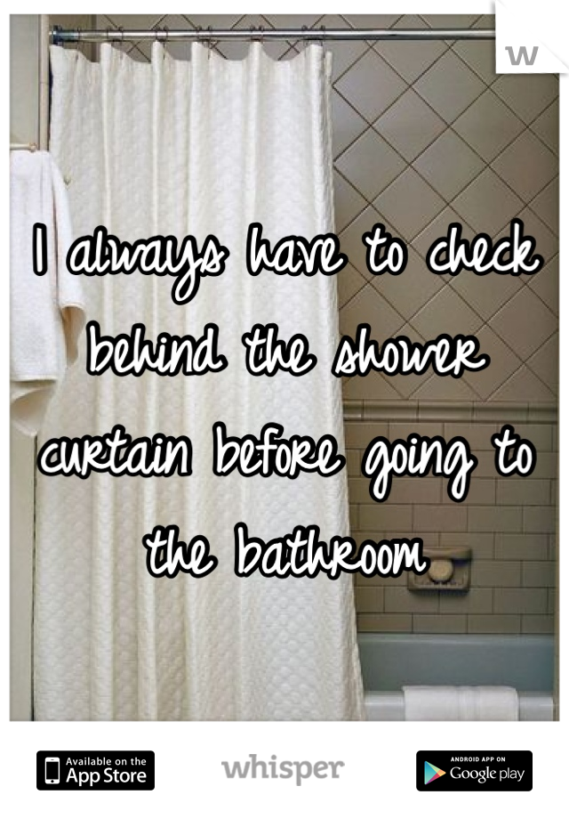 I always have to check behind the shower curtain before going to the bathroom 