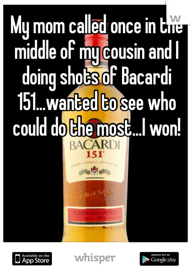 My mom called once in the middle of my cousin and I doing shots of Bacardi 151...wanted to see who could do the most...I won!