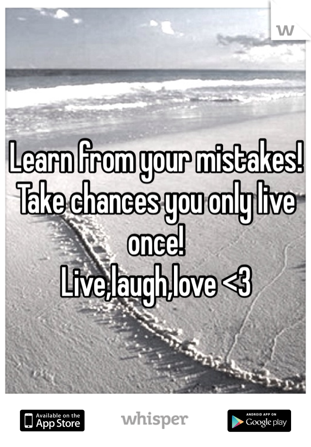 Learn from your mistakes! Take chances you only live once! 
Live,laugh,love <3 