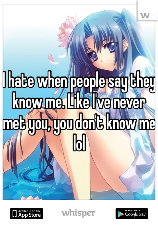 I hate when people say they know me. Like I've never met you, you don't know me lol 