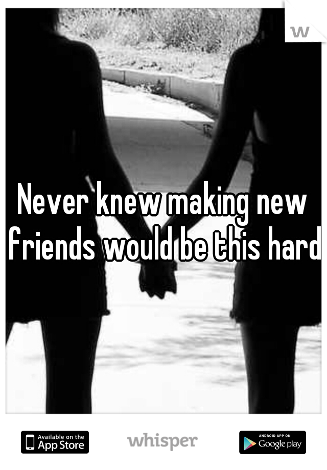 Never knew making new friends would be this hard