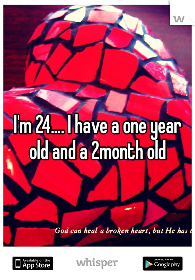 I'm 24.... I have a one year old and a 2month old 