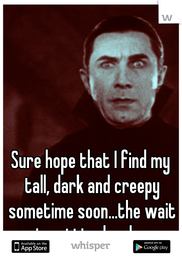 Sure hope that I find my tall, dark and creepy sometime soon...the wait is getting lonely...