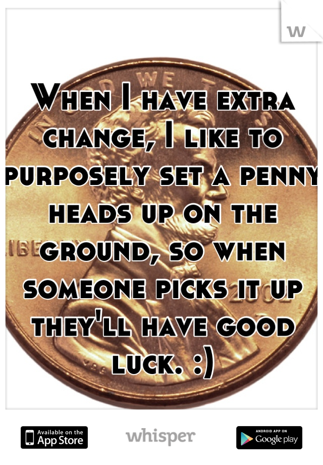 When I have extra change, I like to purposely set a penny heads up on the ground, so when someone picks it up they'll have good luck. :)