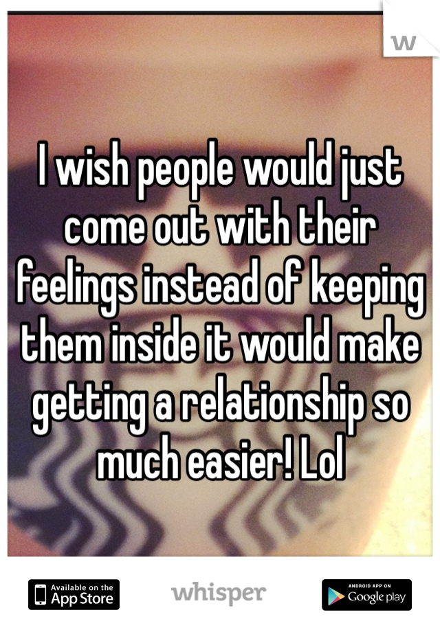 I wish people would just come out with their feelings instead of keeping them inside it would make getting a relationship so much easier! Lol 
