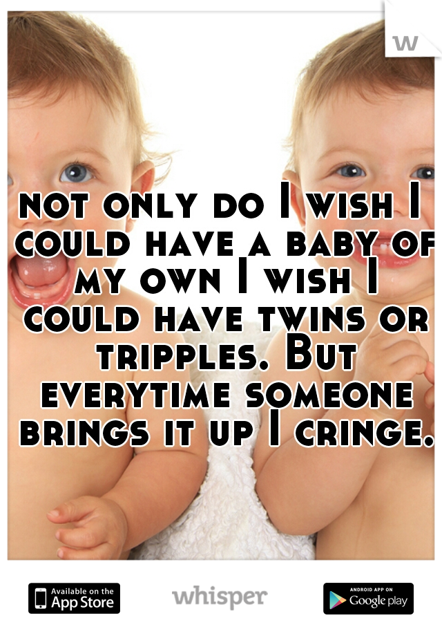 not only do I wish I could have a baby of my own I wish I could have twins or tripples. But everytime someone brings it up I cringe.