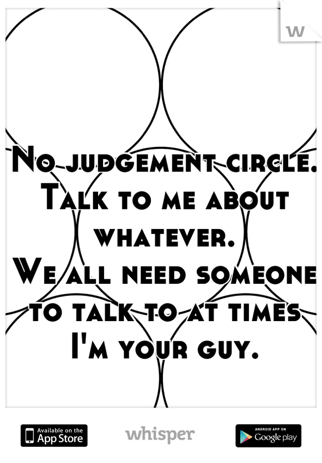 No judgement circle. Talk to me about whatever.
We all need someone to talk to at times I'm your guy.