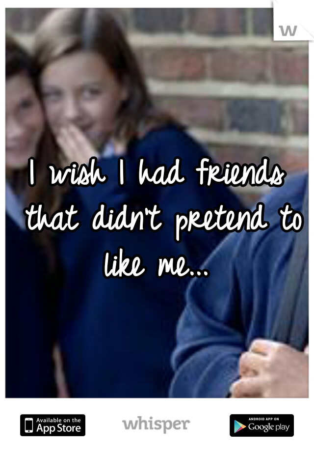 I wish I had friends that didn't pretend to like me... 