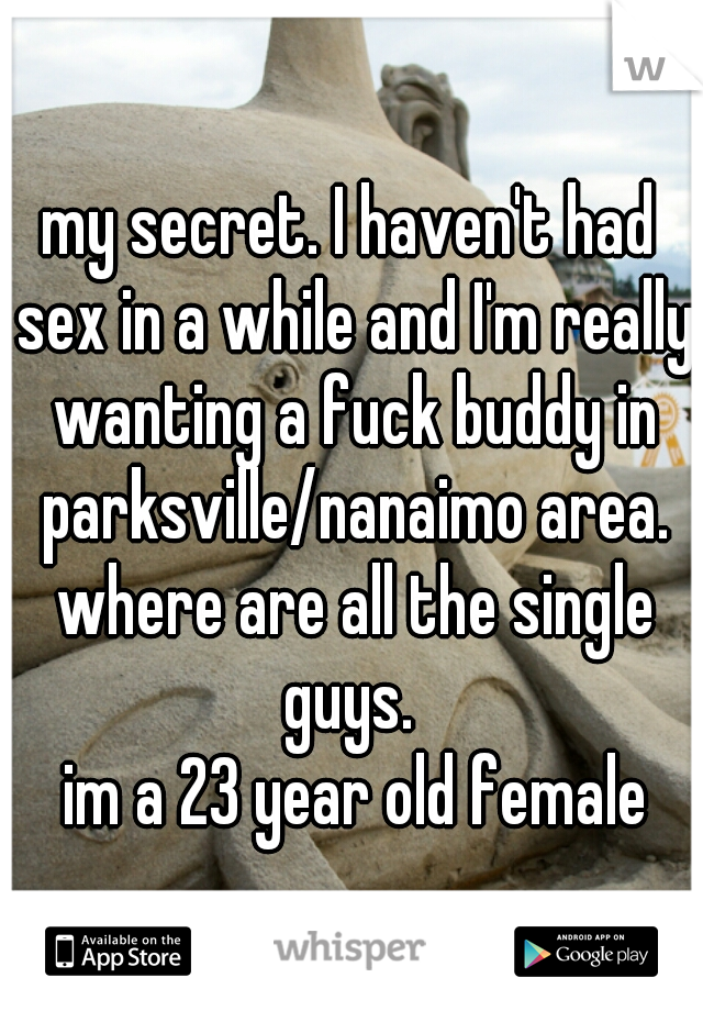 my secret. I haven't had sex in a while and I'm really wanting a fuck buddy in parksville/nanaimo area. where are all the single guys. 
 im a 23 year old female