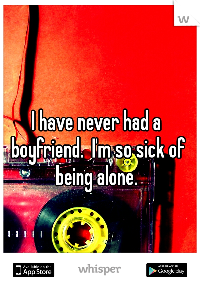 I have never had a boyfriend.  I'm so sick of being alone. 