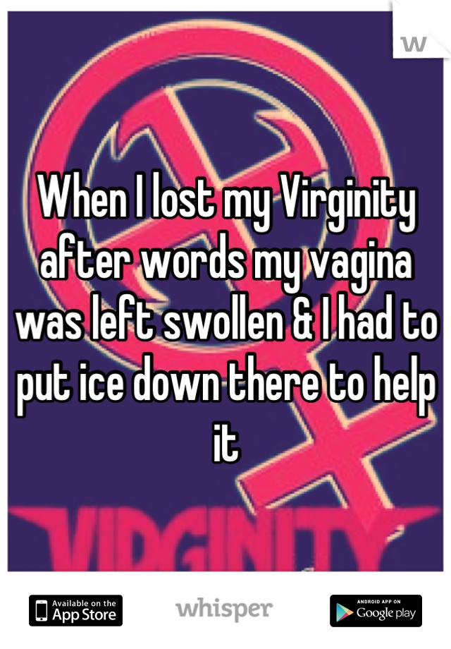 When I lost my Virginity after words my vagina was left swollen & I had to put ice down there to help it