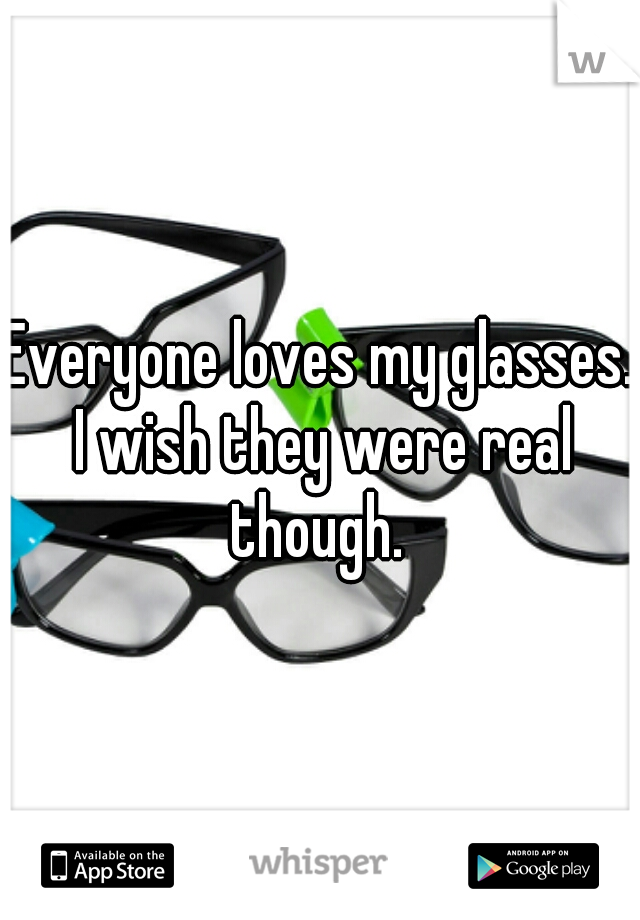 Everyone loves my glasses. I wish they were real though. 