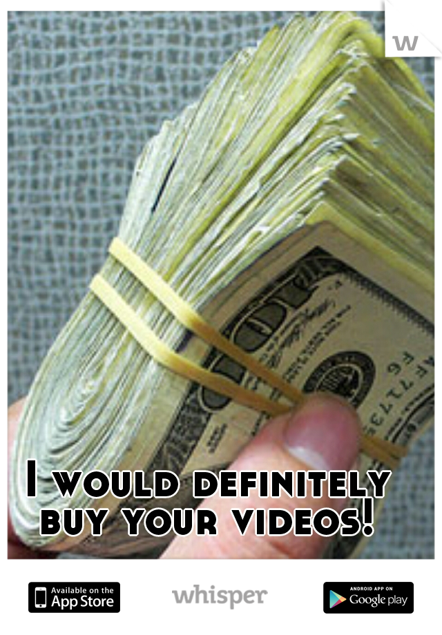 I would definitely buy your videos! 
