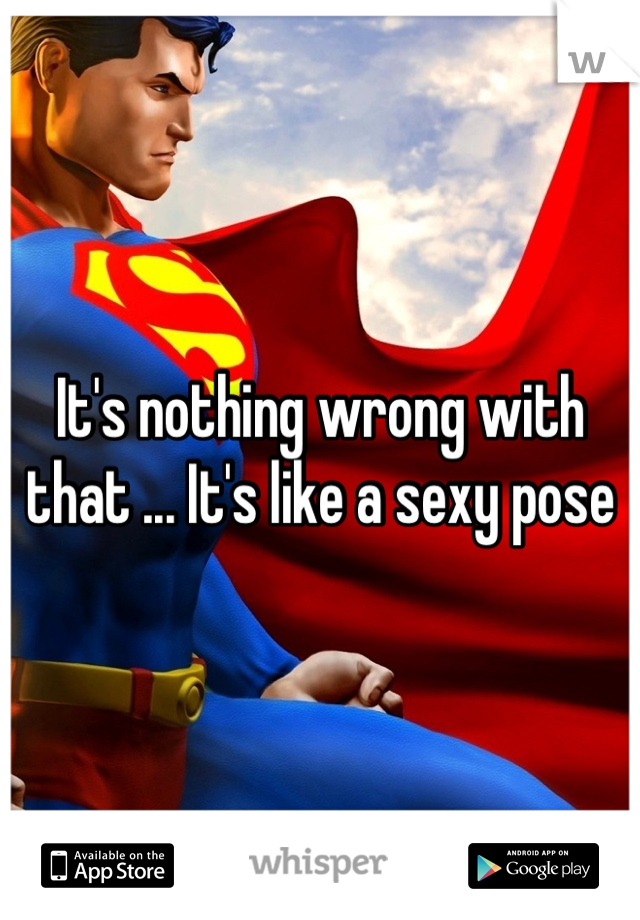 It's nothing wrong with that ... It's like a sexy pose