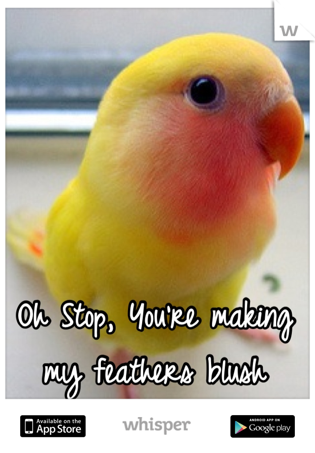 Oh Stop, You're making my feathers blush