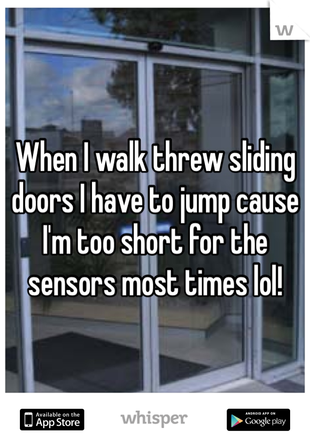 When I walk threw sliding doors I have to jump cause I'm too short for the sensors most times lol!