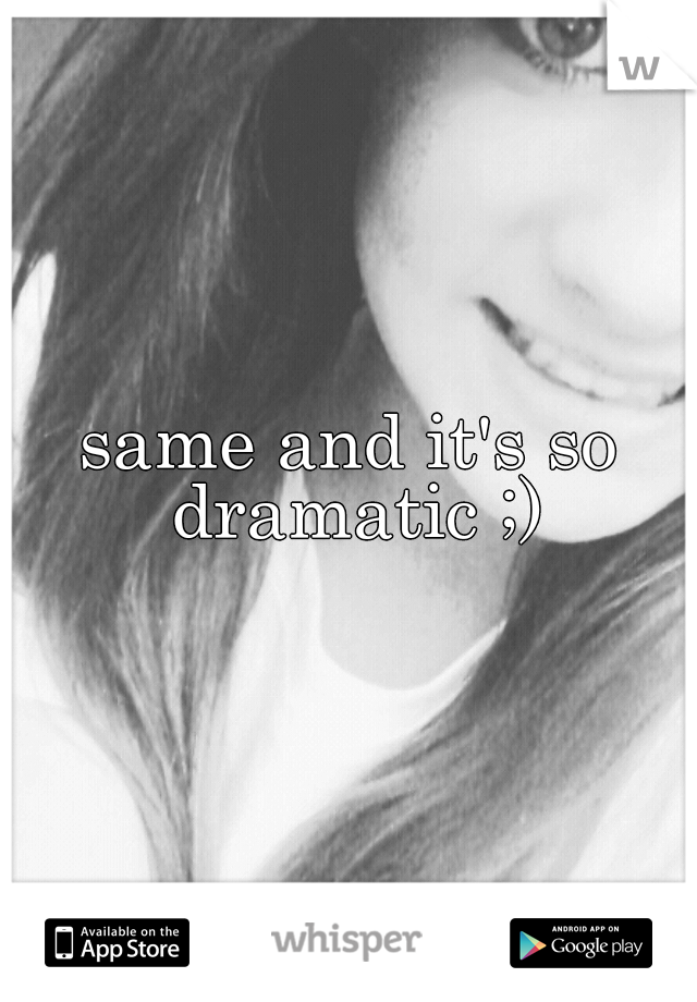 same and it's so dramatic ;)