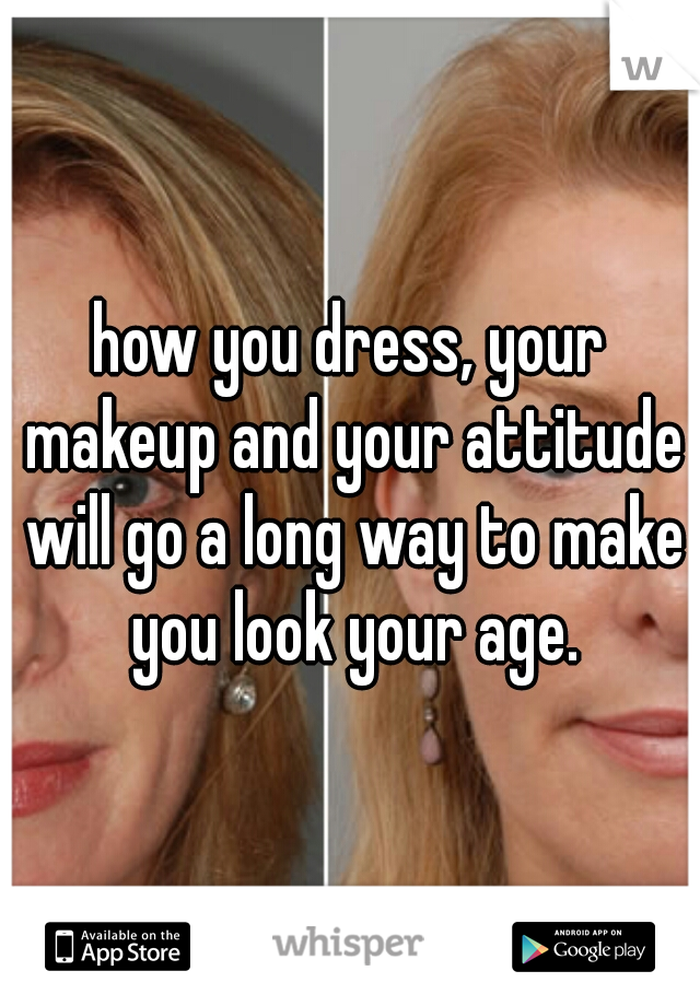 how you dress, your makeup and your attitude will go a long way to make you look your age.