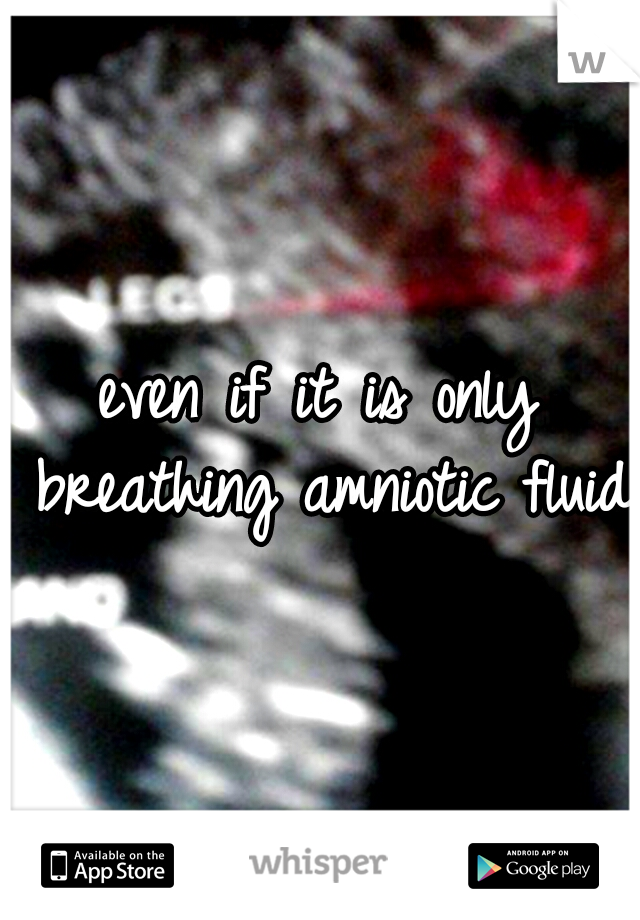 even if it is only breathing amniotic fluid