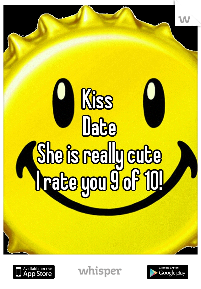 Kiss 
Date
She is really cute
I rate you 9 of 10!