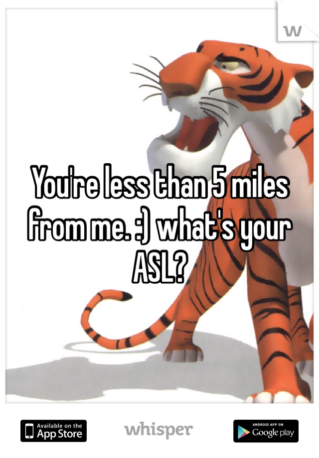 You're less than 5 miles from me. :) what's your ASL?
