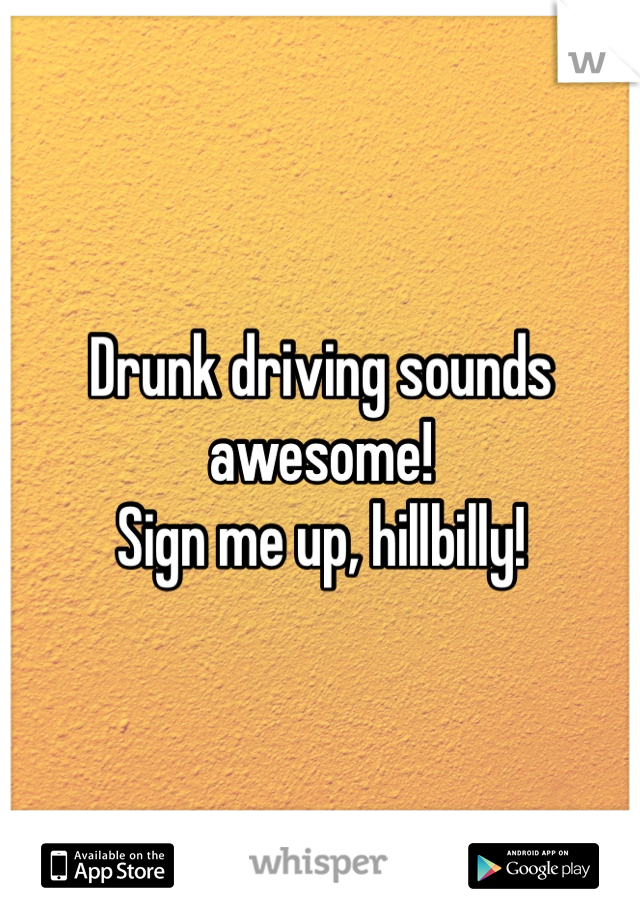 Drunk driving sounds awesome!
Sign me up, hillbilly!