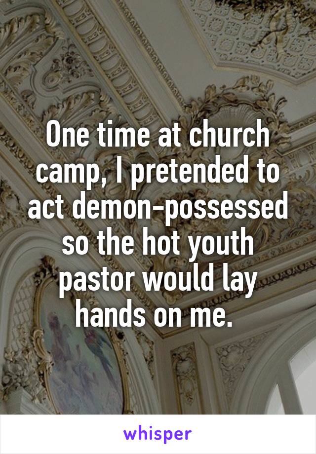 One time at church camp, I pretended to act demon-possessed so the hot youth pastor would lay hands on me. 