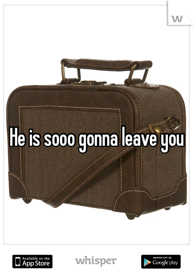 He is sooo gonna leave you